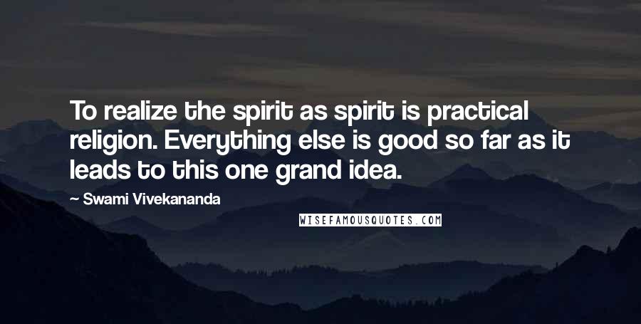 Swami Vivekananda Quotes: To realize the spirit as spirit is practical religion. Everything else is good so far as it leads to this one grand idea.
