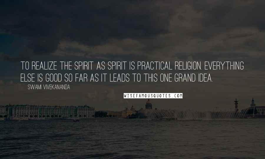 Swami Vivekananda Quotes: To realize the spirit as spirit is practical religion. Everything else is good so far as it leads to this one grand idea.