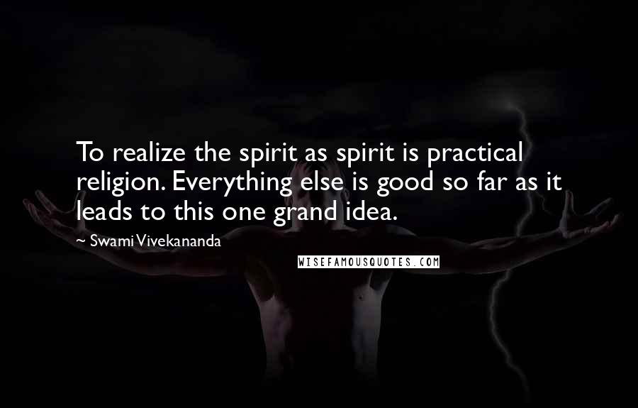 Swami Vivekananda Quotes: To realize the spirit as spirit is practical religion. Everything else is good so far as it leads to this one grand idea.