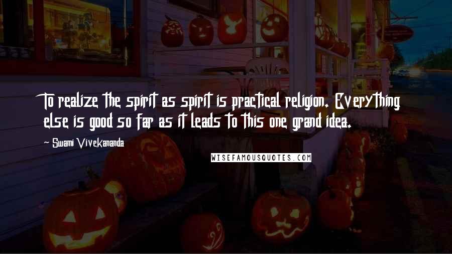 Swami Vivekananda Quotes: To realize the spirit as spirit is practical religion. Everything else is good so far as it leads to this one grand idea.