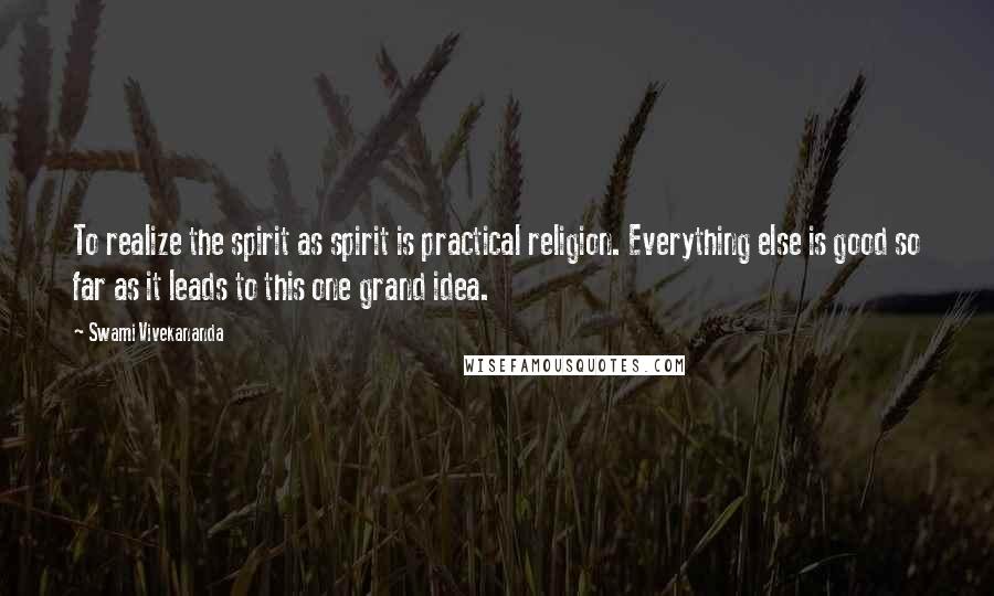 Swami Vivekananda Quotes: To realize the spirit as spirit is practical religion. Everything else is good so far as it leads to this one grand idea.