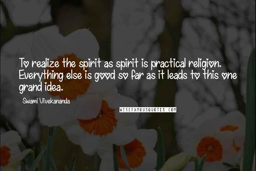 Swami Vivekananda Quotes: To realize the spirit as spirit is practical religion. Everything else is good so far as it leads to this one grand idea.
