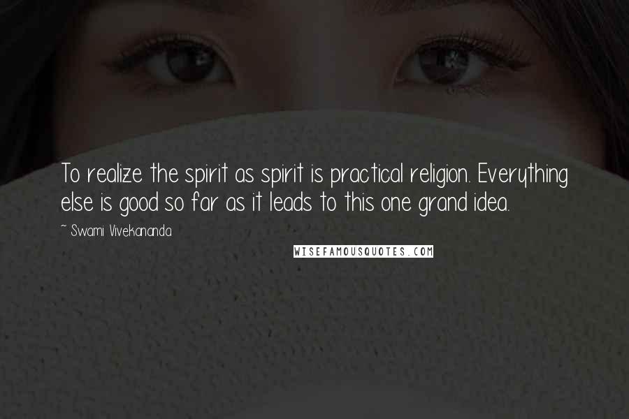Swami Vivekananda Quotes: To realize the spirit as spirit is practical religion. Everything else is good so far as it leads to this one grand idea.