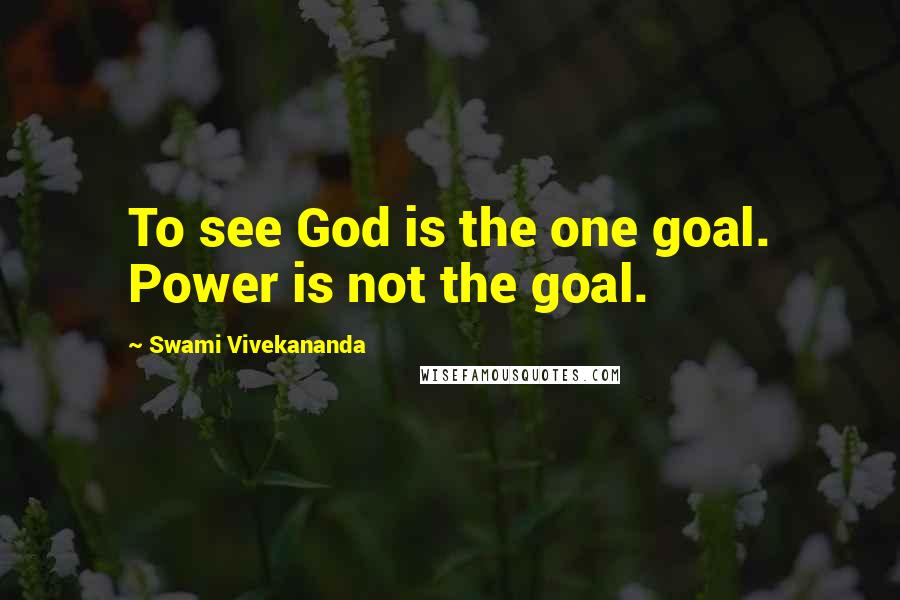 Swami Vivekananda Quotes: To see God is the one goal. Power is not the goal.