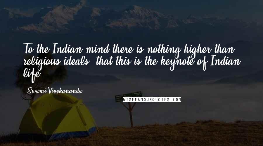 Swami Vivekananda Quotes: To the Indian mind there is nothing higher than religious ideals, that this is the keynote of Indian life.