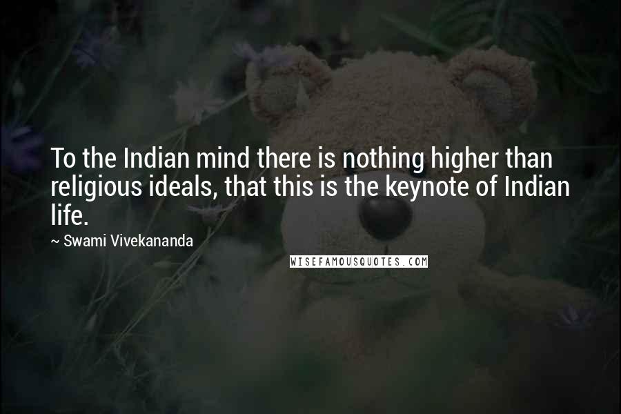 Swami Vivekananda Quotes: To the Indian mind there is nothing higher than religious ideals, that this is the keynote of Indian life.