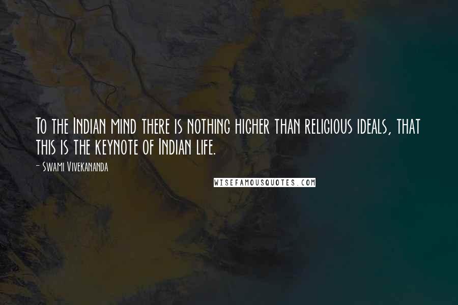 Swami Vivekananda Quotes: To the Indian mind there is nothing higher than religious ideals, that this is the keynote of Indian life.
