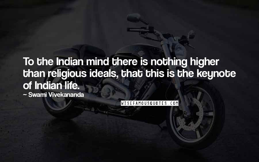 Swami Vivekananda Quotes: To the Indian mind there is nothing higher than religious ideals, that this is the keynote of Indian life.