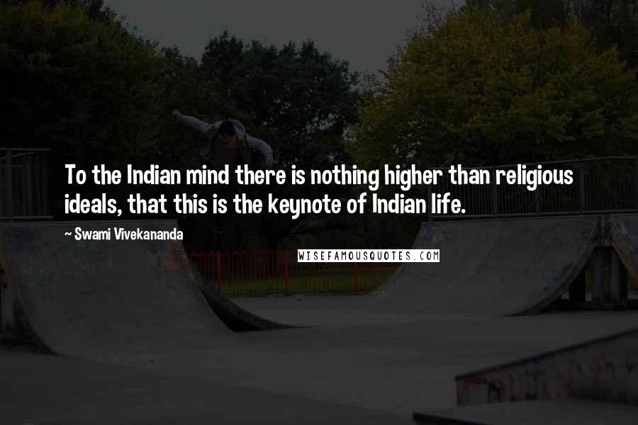 Swami Vivekananda Quotes: To the Indian mind there is nothing higher than religious ideals, that this is the keynote of Indian life.