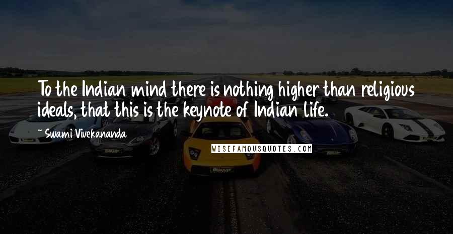 Swami Vivekananda Quotes: To the Indian mind there is nothing higher than religious ideals, that this is the keynote of Indian life.