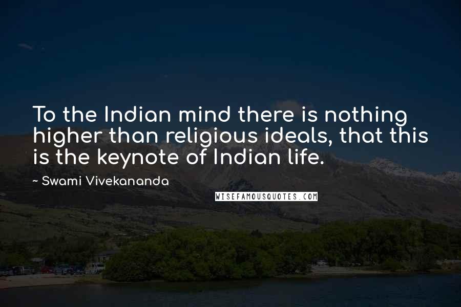 Swami Vivekananda Quotes: To the Indian mind there is nothing higher than religious ideals, that this is the keynote of Indian life.