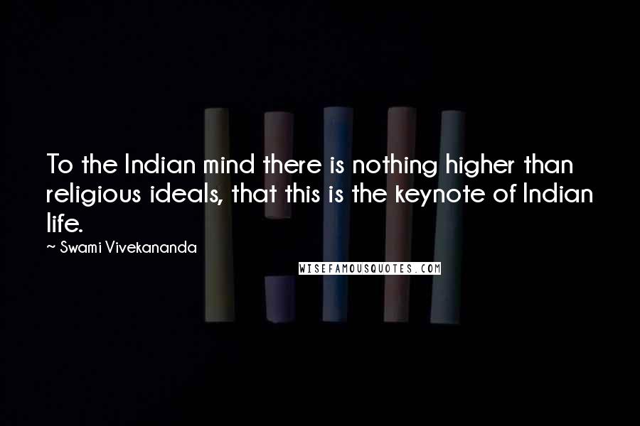 Swami Vivekananda Quotes: To the Indian mind there is nothing higher than religious ideals, that this is the keynote of Indian life.