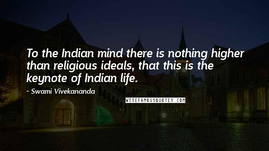Swami Vivekananda Quotes: To the Indian mind there is nothing higher than religious ideals, that this is the keynote of Indian life.
