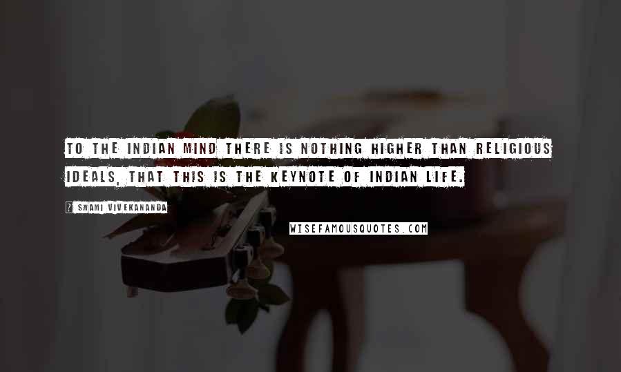Swami Vivekananda Quotes: To the Indian mind there is nothing higher than religious ideals, that this is the keynote of Indian life.