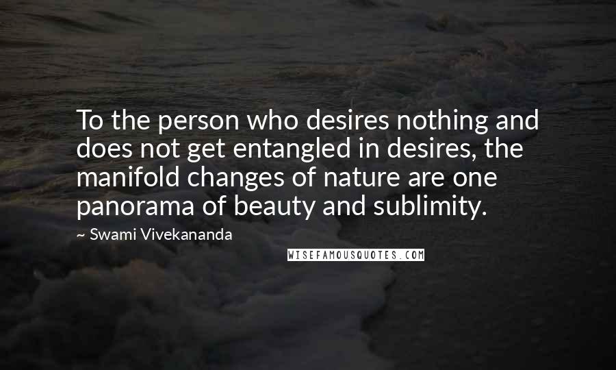 Swami Vivekananda Quotes: To the person who desires nothing and does not get entangled in desires, the manifold changes of nature are one panorama of beauty and sublimity.