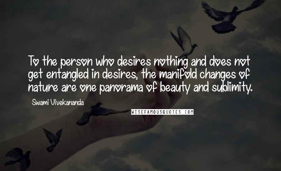 Swami Vivekananda Quotes: To the person who desires nothing and does not get entangled in desires, the manifold changes of nature are one panorama of beauty and sublimity.