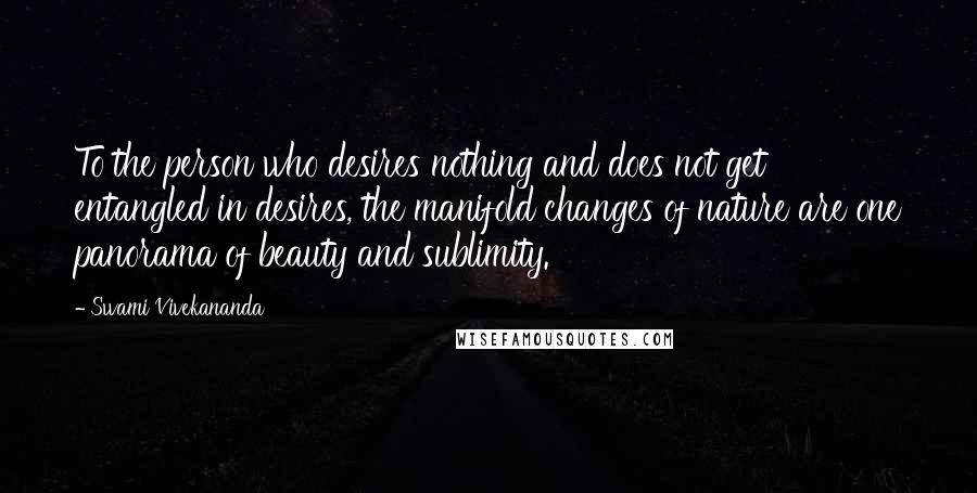 Swami Vivekananda Quotes: To the person who desires nothing and does not get entangled in desires, the manifold changes of nature are one panorama of beauty and sublimity.