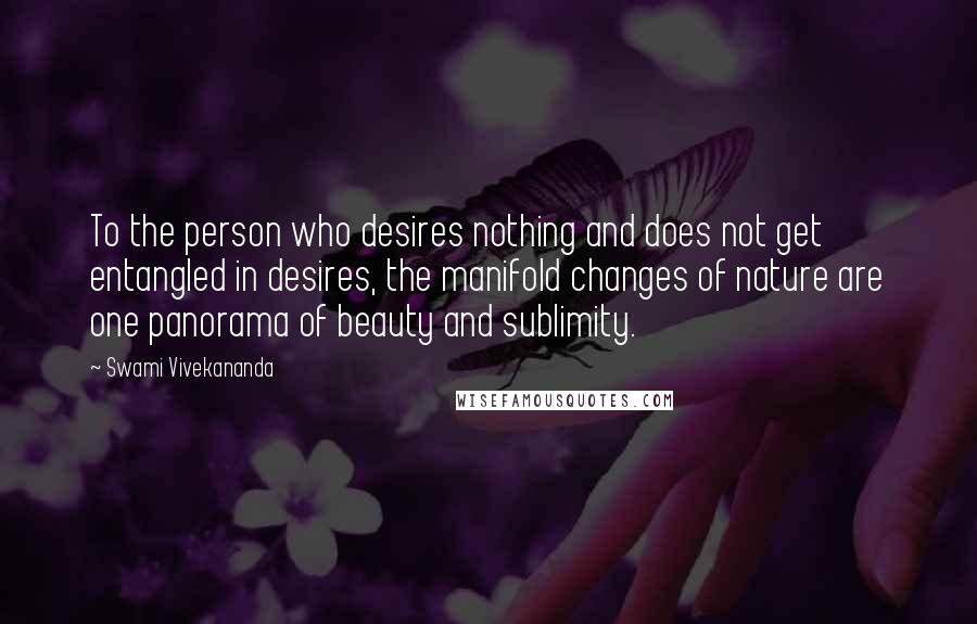 Swami Vivekananda Quotes: To the person who desires nothing and does not get entangled in desires, the manifold changes of nature are one panorama of beauty and sublimity.