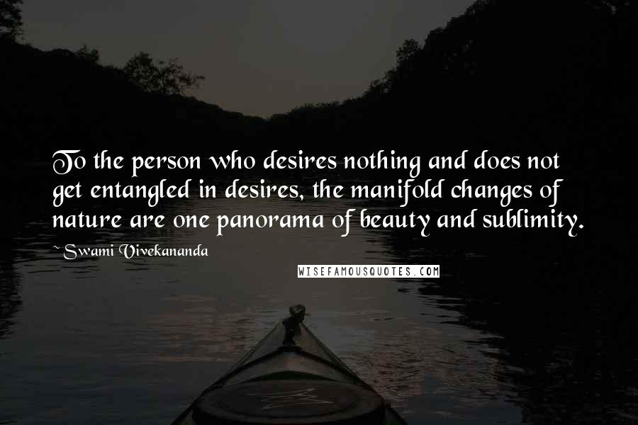 Swami Vivekananda Quotes: To the person who desires nothing and does not get entangled in desires, the manifold changes of nature are one panorama of beauty and sublimity.