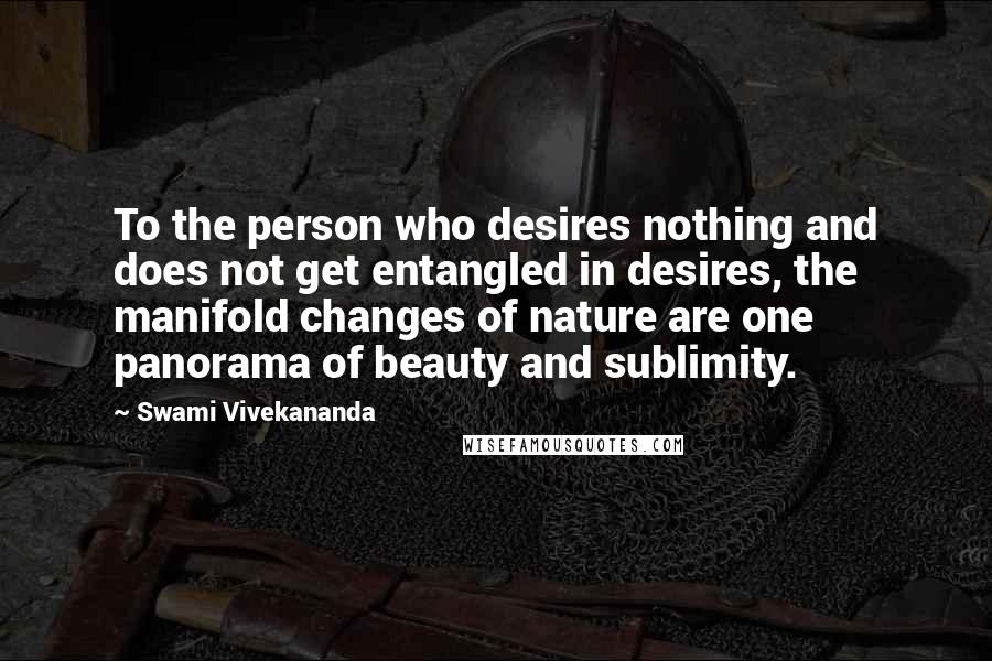 Swami Vivekananda Quotes: To the person who desires nothing and does not get entangled in desires, the manifold changes of nature are one panorama of beauty and sublimity.