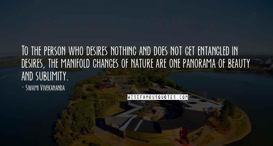 Swami Vivekananda Quotes: To the person who desires nothing and does not get entangled in desires, the manifold changes of nature are one panorama of beauty and sublimity.