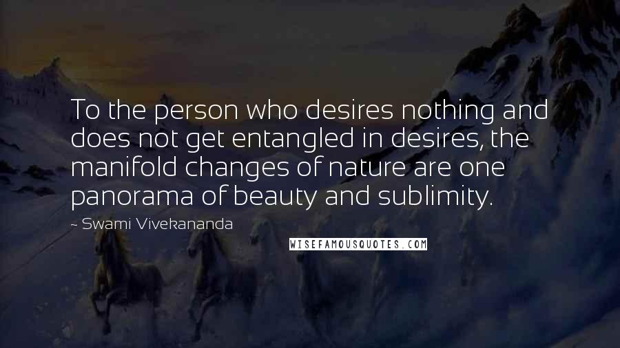 Swami Vivekananda Quotes: To the person who desires nothing and does not get entangled in desires, the manifold changes of nature are one panorama of beauty and sublimity.