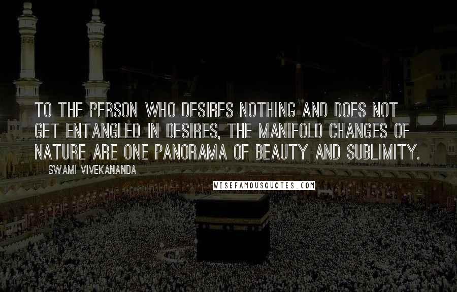 Swami Vivekananda Quotes: To the person who desires nothing and does not get entangled in desires, the manifold changes of nature are one panorama of beauty and sublimity.