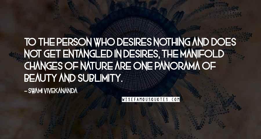 Swami Vivekananda Quotes: To the person who desires nothing and does not get entangled in desires, the manifold changes of nature are one panorama of beauty and sublimity.
