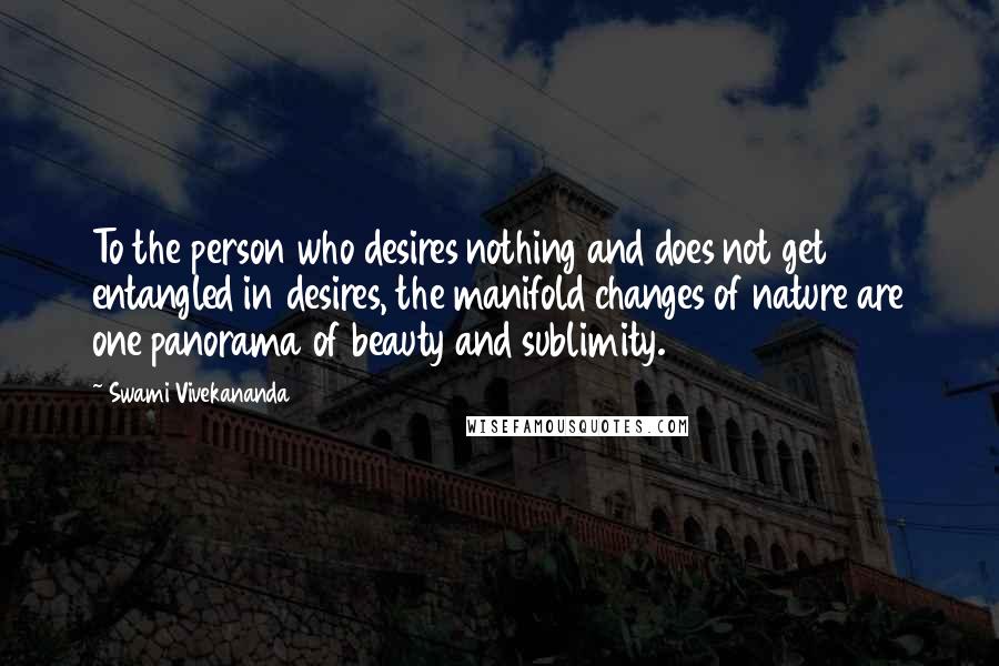 Swami Vivekananda Quotes: To the person who desires nothing and does not get entangled in desires, the manifold changes of nature are one panorama of beauty and sublimity.