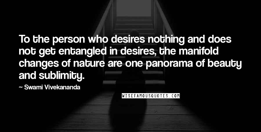 Swami Vivekananda Quotes: To the person who desires nothing and does not get entangled in desires, the manifold changes of nature are one panorama of beauty and sublimity.