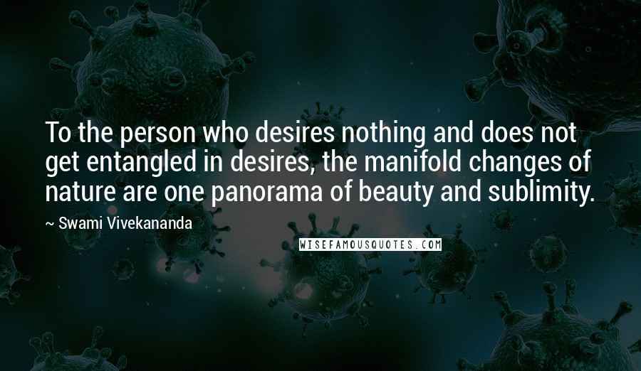 Swami Vivekananda Quotes: To the person who desires nothing and does not get entangled in desires, the manifold changes of nature are one panorama of beauty and sublimity.