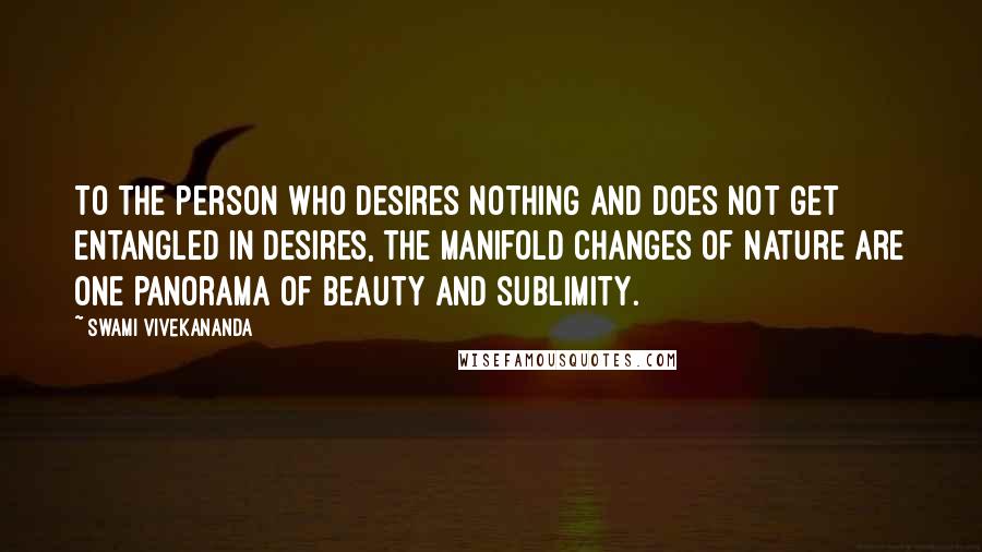 Swami Vivekananda Quotes: To the person who desires nothing and does not get entangled in desires, the manifold changes of nature are one panorama of beauty and sublimity.