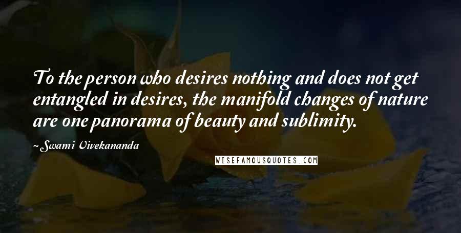 Swami Vivekananda Quotes: To the person who desires nothing and does not get entangled in desires, the manifold changes of nature are one panorama of beauty and sublimity.