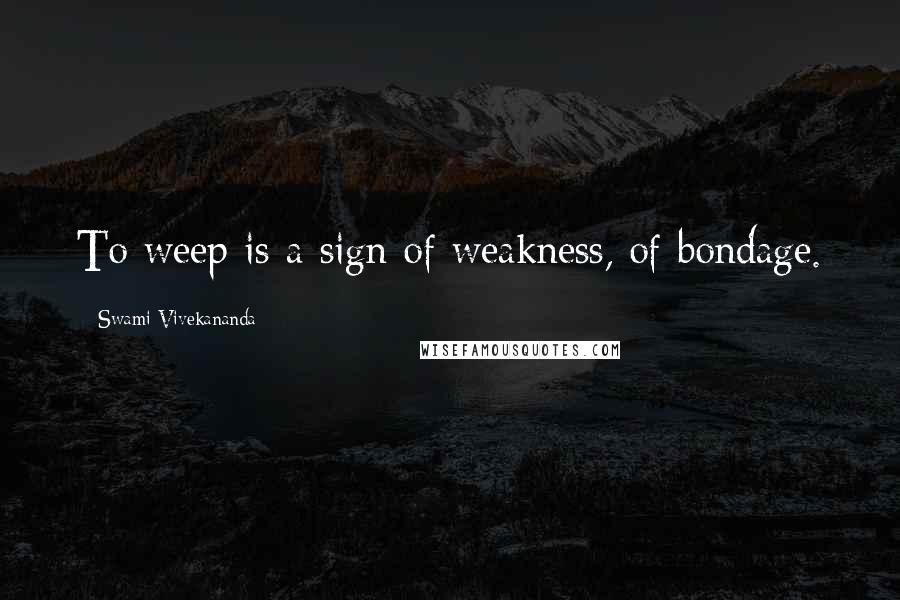 Swami Vivekananda Quotes: To weep is a sign of weakness, of bondage.