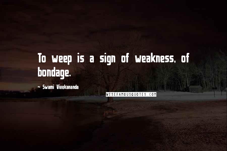 Swami Vivekananda Quotes: To weep is a sign of weakness, of bondage.