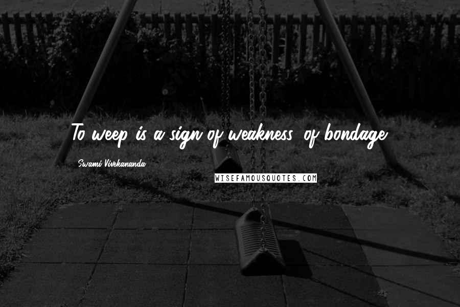 Swami Vivekananda Quotes: To weep is a sign of weakness, of bondage.