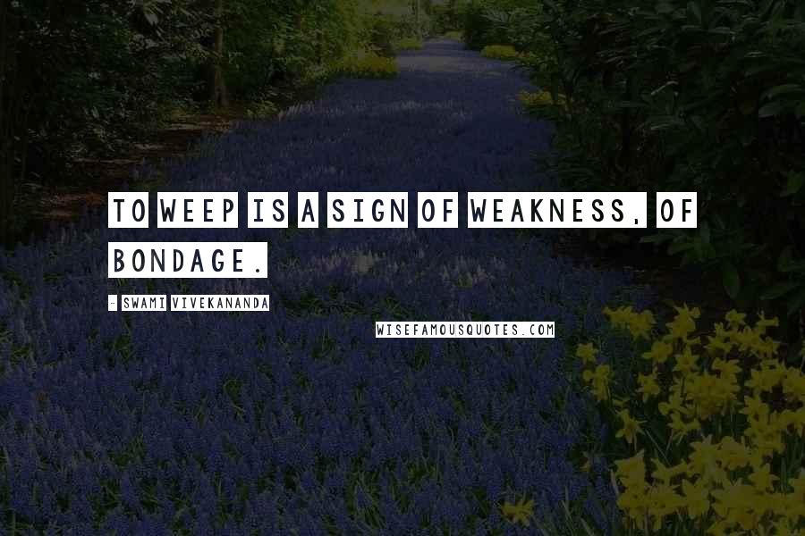 Swami Vivekananda Quotes: To weep is a sign of weakness, of bondage.