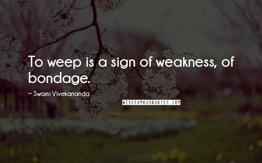 Swami Vivekananda Quotes: To weep is a sign of weakness, of bondage.