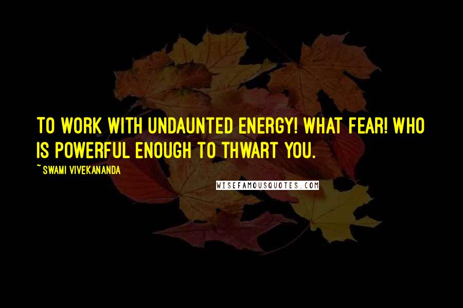 Swami Vivekananda Quotes: To work with undaunted energy! What fear! Who is powerful enough to thwart you.