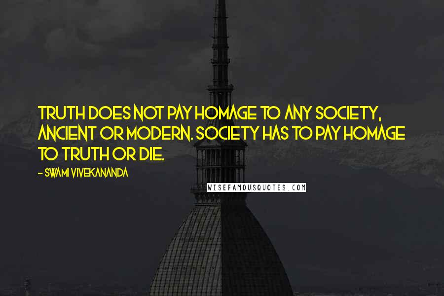 Swami Vivekananda Quotes: Truth does not pay homage to any society, ancient or modern. Society has to pay homage to Truth or die.