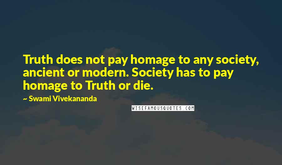 Swami Vivekananda Quotes: Truth does not pay homage to any society, ancient or modern. Society has to pay homage to Truth or die.