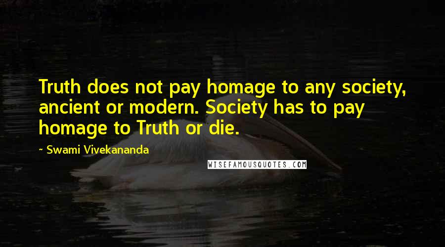Swami Vivekananda Quotes: Truth does not pay homage to any society, ancient or modern. Society has to pay homage to Truth or die.