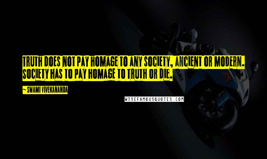 Swami Vivekananda Quotes: Truth does not pay homage to any society, ancient or modern. Society has to pay homage to Truth or die.