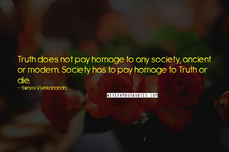 Swami Vivekananda Quotes: Truth does not pay homage to any society, ancient or modern. Society has to pay homage to Truth or die.