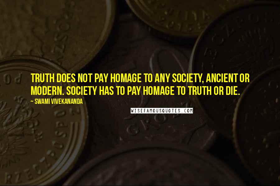 Swami Vivekananda Quotes: Truth does not pay homage to any society, ancient or modern. Society has to pay homage to Truth or die.