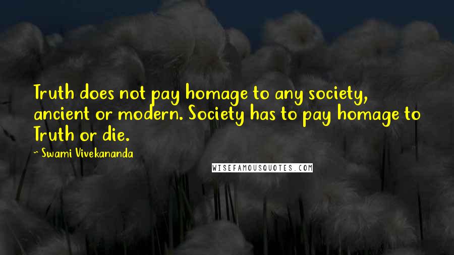 Swami Vivekananda Quotes: Truth does not pay homage to any society, ancient or modern. Society has to pay homage to Truth or die.