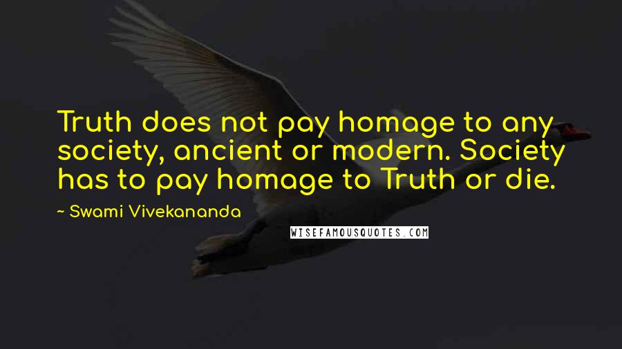 Swami Vivekananda Quotes: Truth does not pay homage to any society, ancient or modern. Society has to pay homage to Truth or die.