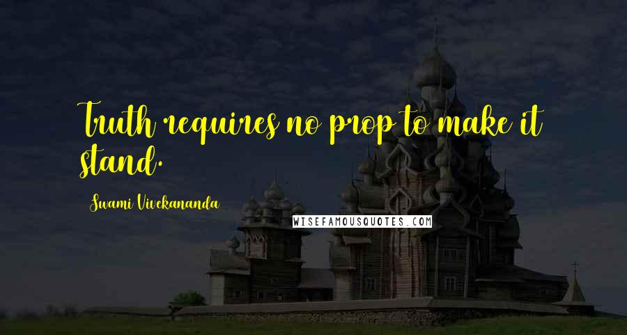 Swami Vivekananda Quotes: Truth requires no prop to make it stand.