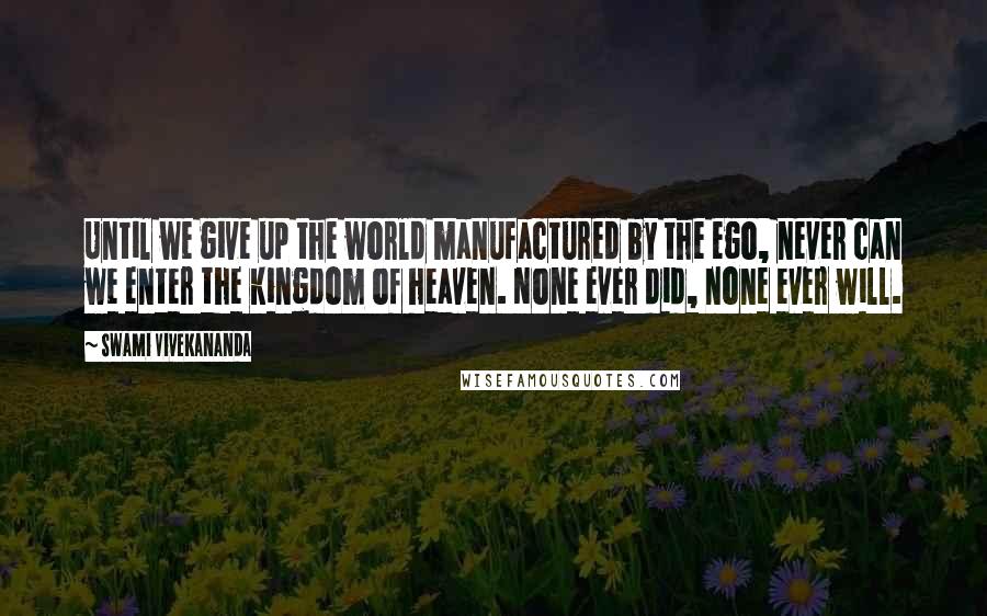 Swami Vivekananda Quotes: Until we give up the world manufactured by the ego, never can we enter the kingdom of heaven. None ever did, none ever will.