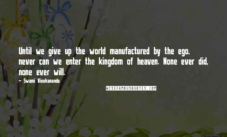 Swami Vivekananda Quotes: Until we give up the world manufactured by the ego, never can we enter the kingdom of heaven. None ever did, none ever will.